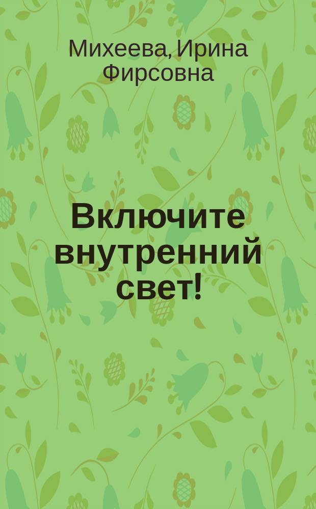Включите внутренний свет! : большая книга женского здоровья и счастья : чакры, тесты, диеты, стихи, любовь, фитнес, красота, гибкость, витамины, вдохновение, здоровье, счастье