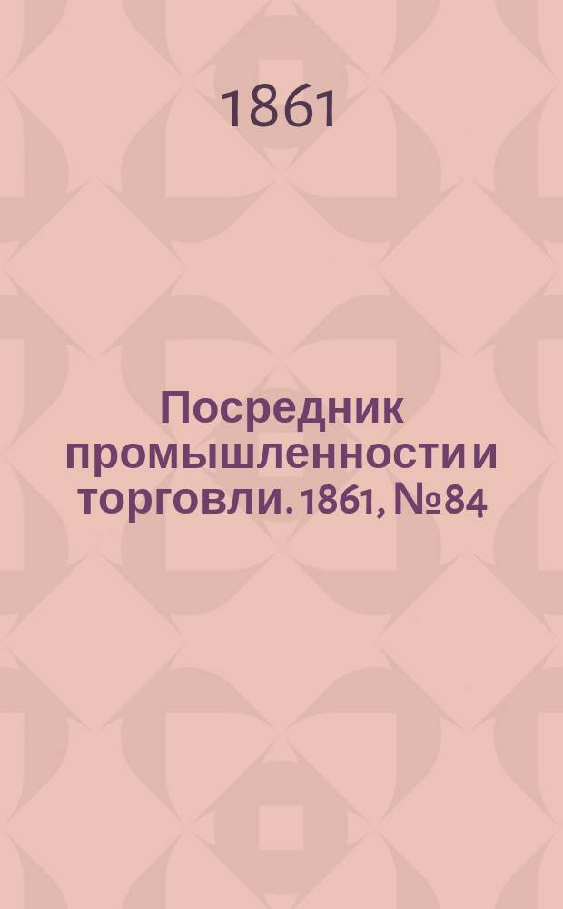 Посредник промышленности и торговли. 1861, №84 (9 апр.)