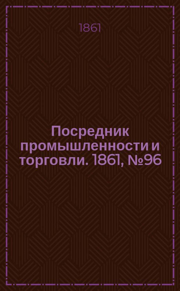Посредник промышленности и торговли. 1861, №96 (26 апр.)