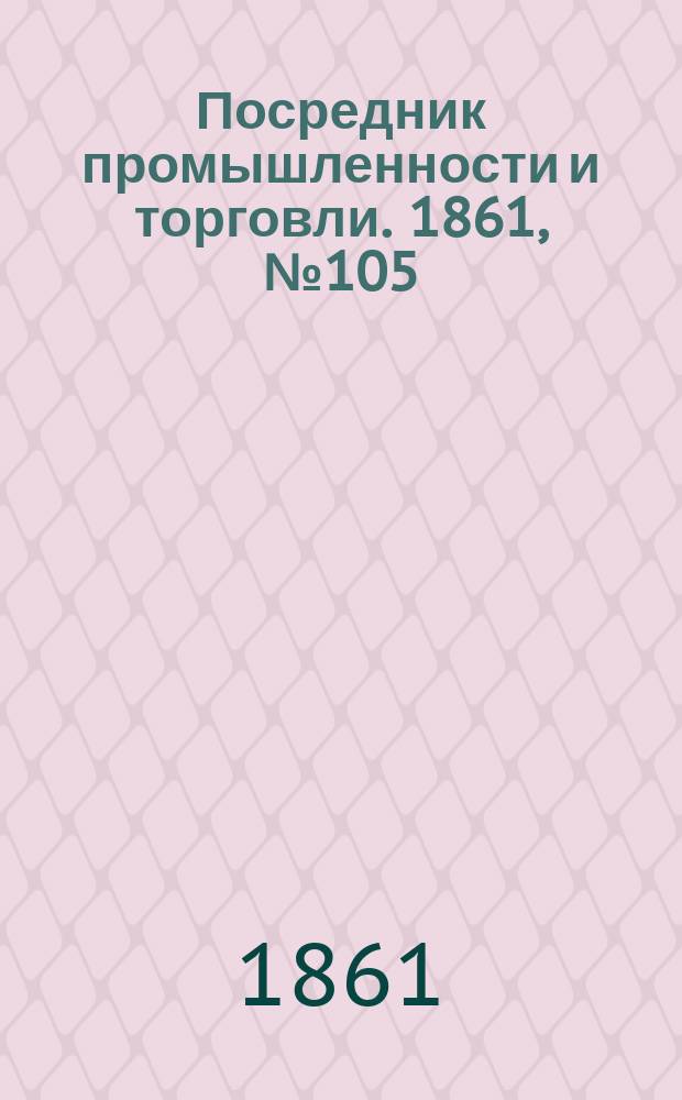 Посредник промышленности и торговли. 1861, №105 (6 мая)