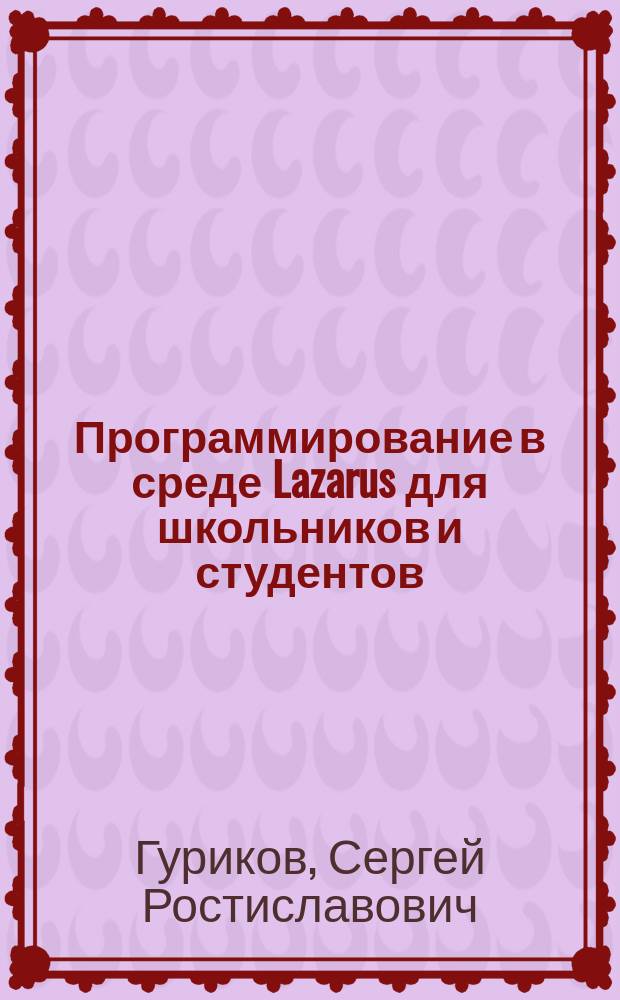 Программирование в среде Lazarus для школьников и студентов : учебное пособие для студентов высших учебных заведений, обучающихся по специальности 09.03.01 "Информатика и вычислительная техника"