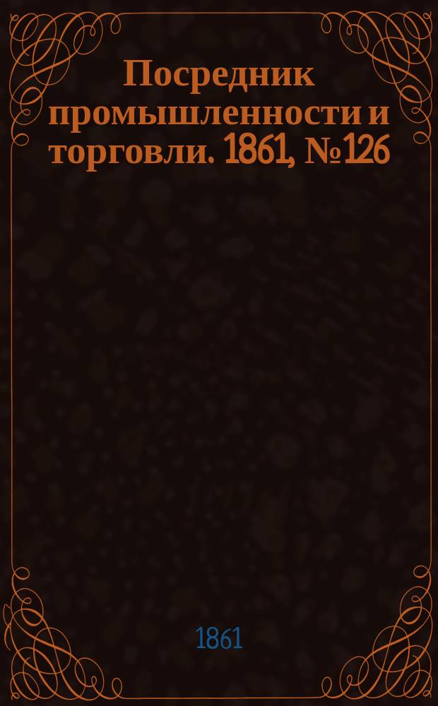 Посредник промышленности и торговли. 1861, №126 (31 мая)