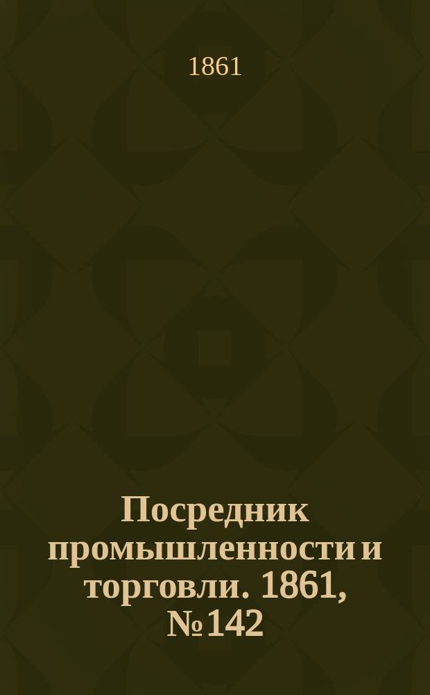 Посредник промышленности и торговли. 1861, №142 (18 июня)