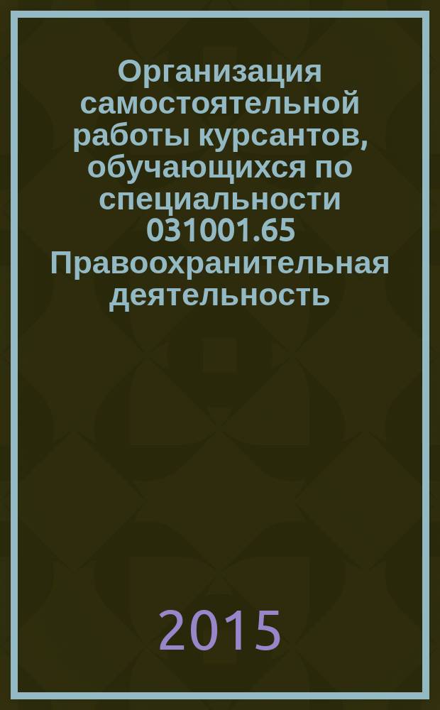 Организация самостоятельной работы курсантов, обучающихся по специальности 031001.65 Правоохранительная деятельность : учебно-методическое пособие