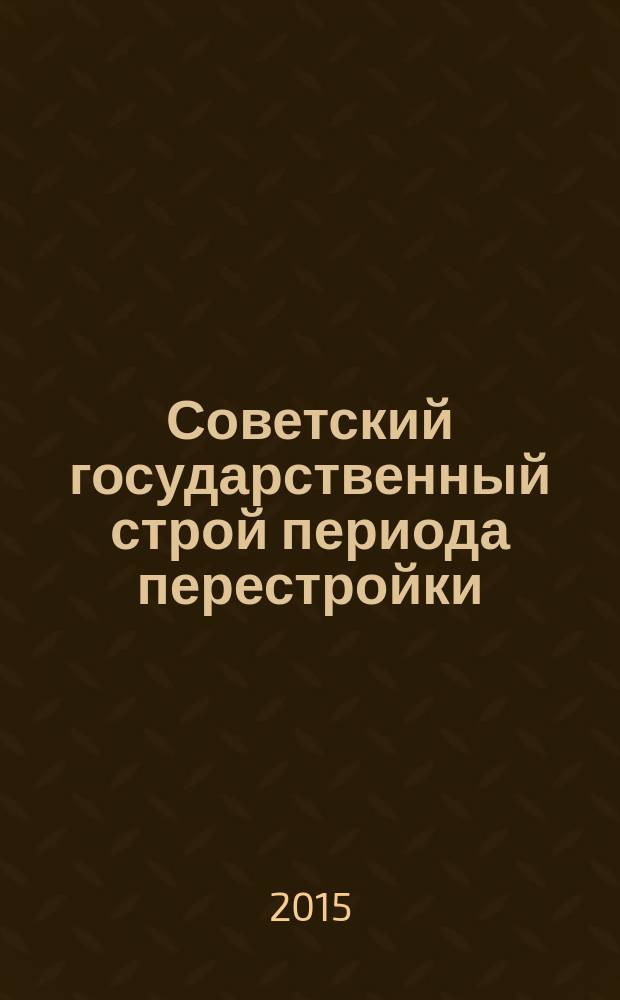 Советский государственный строй периода перестройки (1985-1991 гг.) : монография