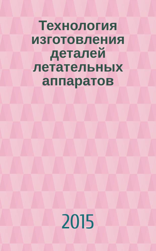 Технология изготовления деталей летательных аппаратов : учебно-методическое пособие
