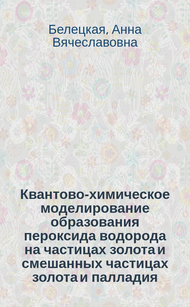 Квантово-химическое моделирование образования пероксида водорода на частицах золота и смешанных частицах золота и палладия : автореферат диссертации на соискание ученой степени кандидата химических наук : специальность 02.00.04 <Физическая химия>