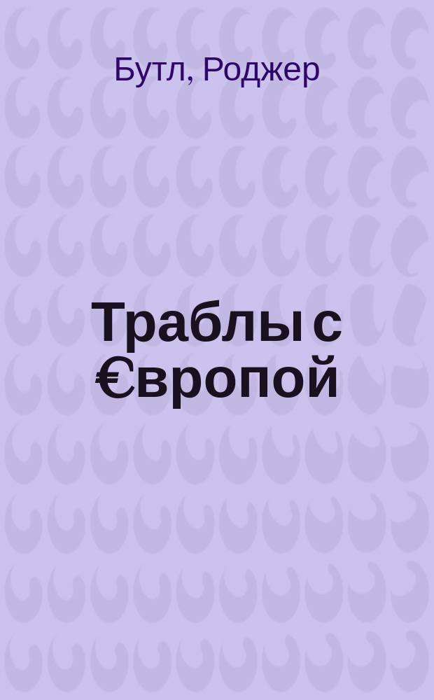 Траблы с €вропой = The trouble with €urope : почему Евросоюз не работает, как его реформировать и чем его заменить