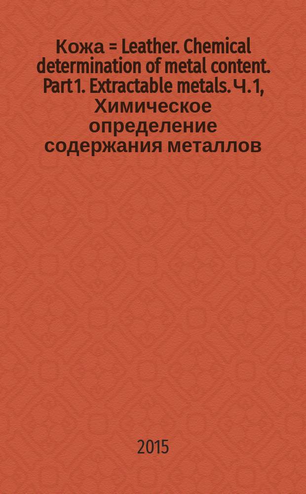 Кожа = Leather. Chemical determination of metal content. Part 1. Extractable metals. Ч. 1, Химическое определение содержания металлов. Экстрагируемые металлы : ГОСТ Р ИСО 17072-1-2015