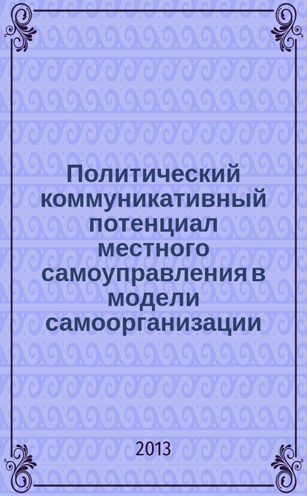 Политический коммуникативный потенциал местного самоуправления в модели самоорганизации : автореферат диссертации на соискание ученой степени доктора политических наук : специальность 23.00.02 <Политические институты, политические процессы и технологии>