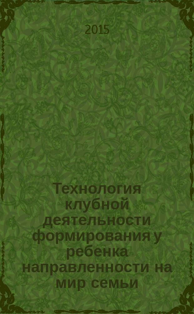 Технология клубной деятельности формирования у ребенка направленности на мир семьи : учебно-методическое пособие