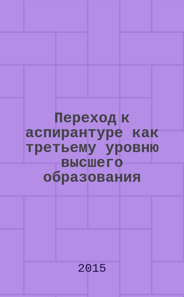 Переход к аспирантуре как третьему уровню высшего образования : сборник научных статей и учебно-методических материалов