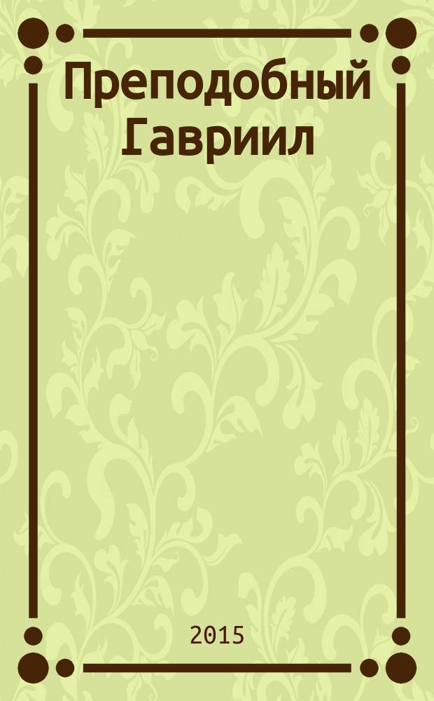 Преподобный Гавриил (Ургебадзе) : житие, наставления, размышления