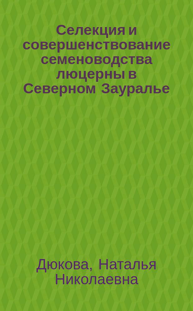 Селекция и совершенствование семеноводства люцерны в Северном Зауралье : автореферат диссертации на соискание ученой степени доктора сельскохозяйственных наук : специальность 06.01.05 <Селекция и семеноводство сельскохозяйственных растений>