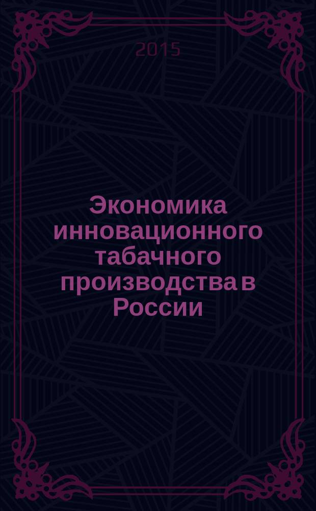 Экономика инновационного табачного производства в России : учебно-методическое пособие : для студентов и аспирантов по направлению подготовки 38.06.01 "Экономика" в рамках дисциплины