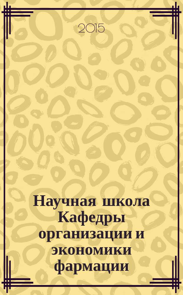 Научная школа Кафедры организации и экономики фармации : основные направления исследований молодых ученых в области модернизации в сфере обращения лекарственных средств : монография : сборник статей