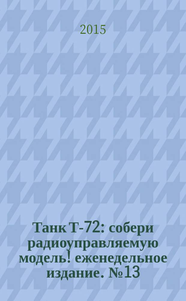 Танк Т-72 : собери радиоуправляемую модель !еженедельное издание. № 13
