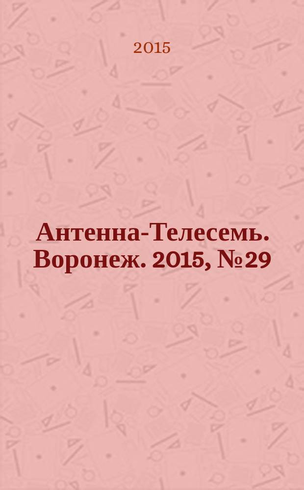 Антенна-Телесемь. Воронеж. 2015, № 29 (964) : Воронеж - Липецк