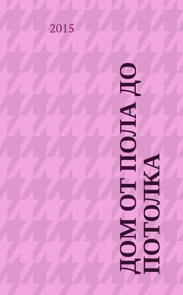 Дом от пола до потолка : рекламно-информационный журнал. 2015, № 19 (203)