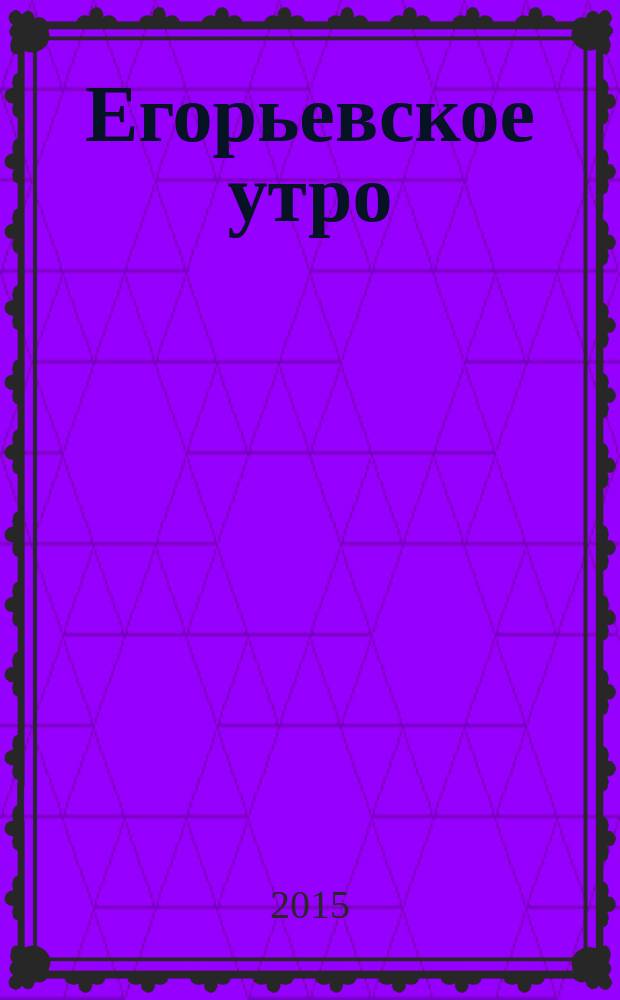 Егорьевское утро : Еженед. илл. худож.-лит., обществ., попул.-науч. и юмористич. журн. 2015, № 24 (822)