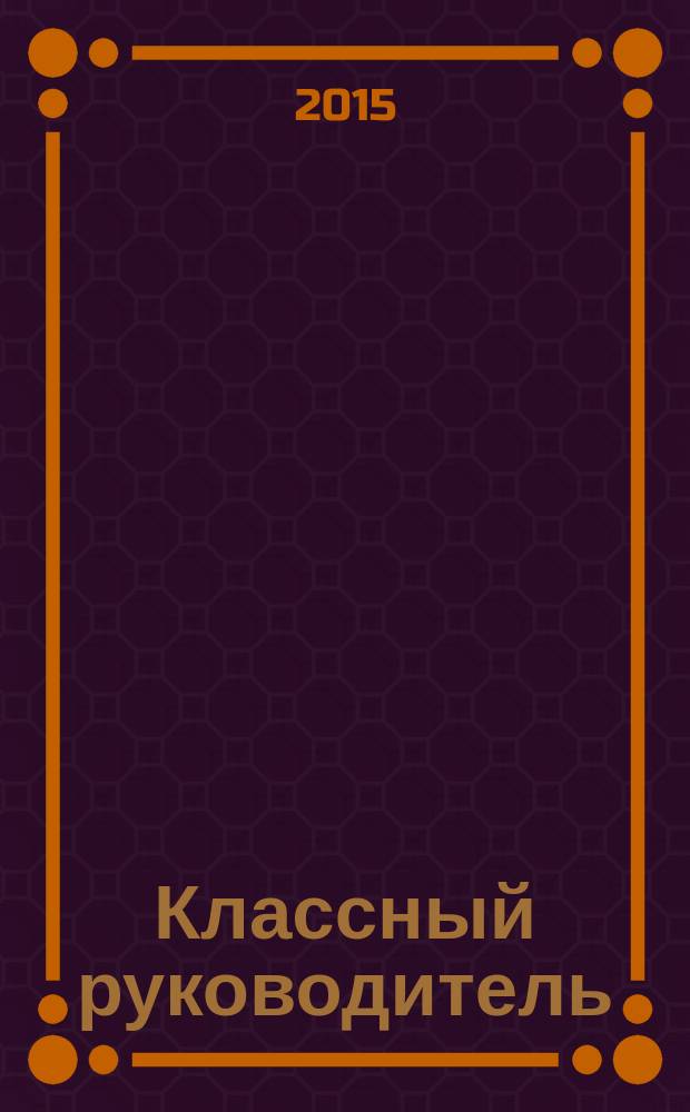 Классный руководитель : Науч.-метод. журн. Для заместителей директоров по воспит. работе, клас. руководителей и кураторов, учителей нач. шк. 2015, № 5