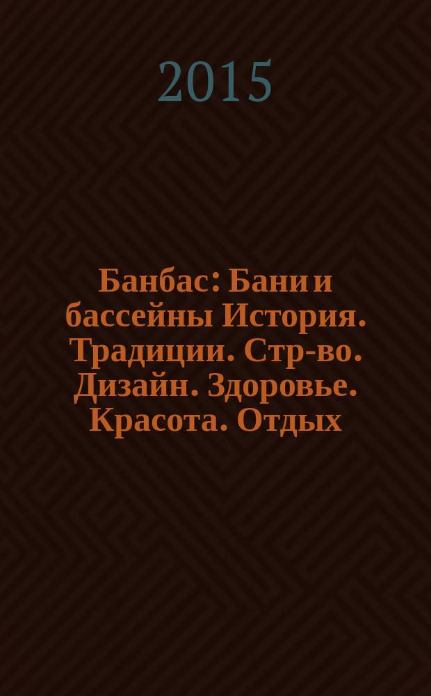 Банбас : Бани и бассейны История. Традиции. Стр-во. Дизайн. Здоровье. Красота. Отдых. 2015, 5 (101)