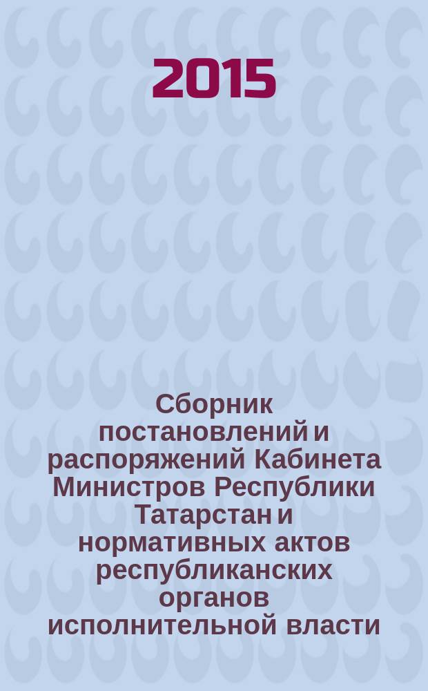 Сборник постановлений и распоряжений Кабинета Министров Республики Татарстан и нормативных актов республиканских органов исполнительной власти : (Офиц. тексты, коммент., разъяснения, консультации). 2015, № 59/60