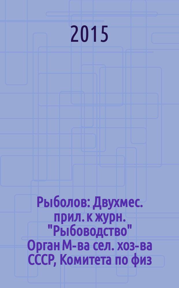 Рыболов : Двухмес. прил. к журн. "Рыбоводство" Орган М-ва сел. хоз-ва СССР, Комитета по физ. культуре и спорту при Совете Министров СССР, Союза обществ охотников и рыболовов РСФСР. 2015, 1