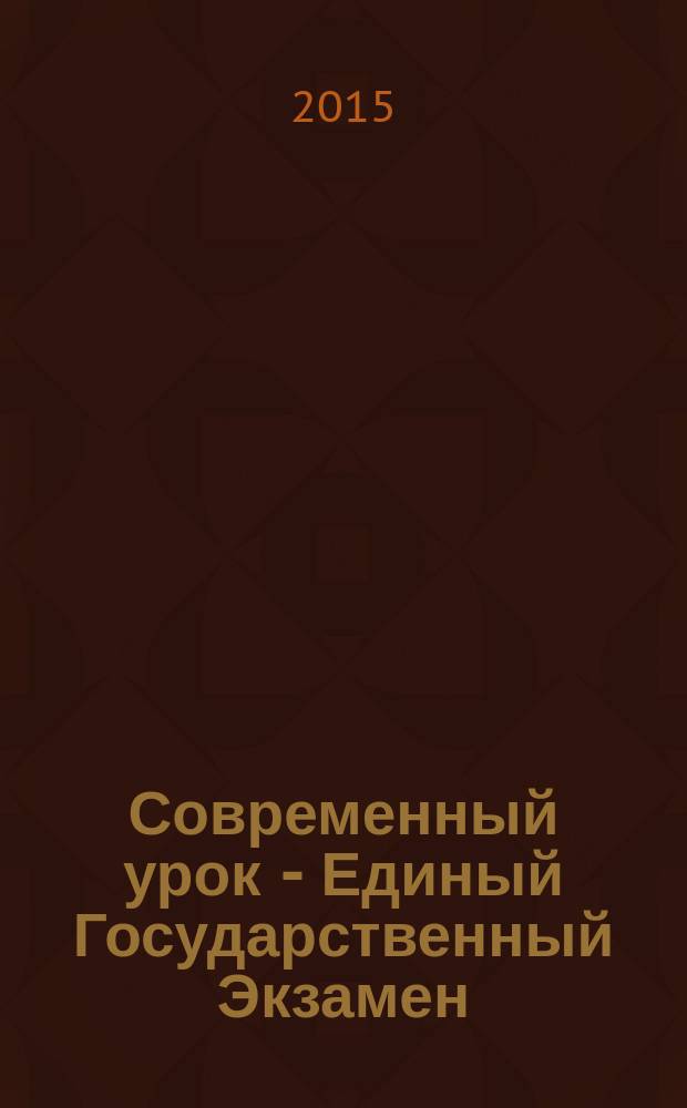 Современный урок - Единый Государственный Экзамен : СУ - ЕГЭ предметно-содержательный журнал для заместителей директора по учебно-воспитательной и научно-методической работе и учителей-предметников. 2015, № 6 (104)