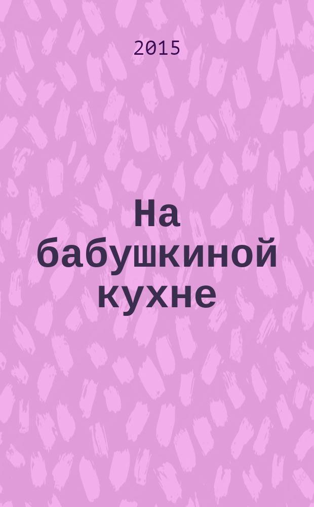 На бабушкиной кухне : рецепты наших бабушек. 2015, № 9