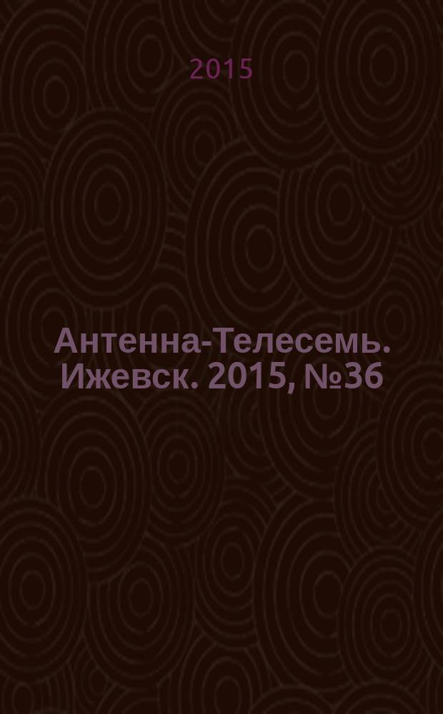 Антенна-Телесемь. Ижевск. 2015, № 36 (574)