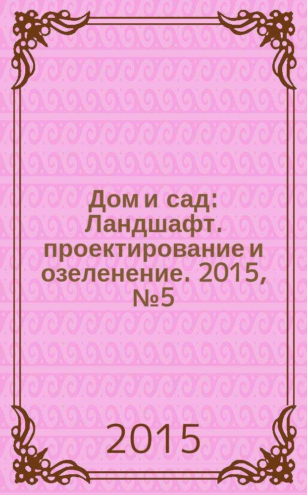 Дом и сад : Ландшафт. проектирование и озеленение. 2015, № 5 (86)