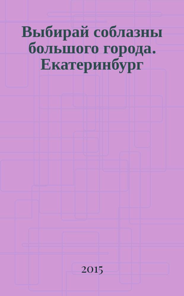 Выбирай соблазны большого города. Екатеринбург : развлечения, отдых, зрелища, культурный досуг. 2015, № 14 (301)