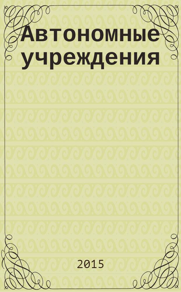 Автономные учреждения: акты и комментарии для бухгалтера : журнал для думающего бухгалтера. 2015, № 5