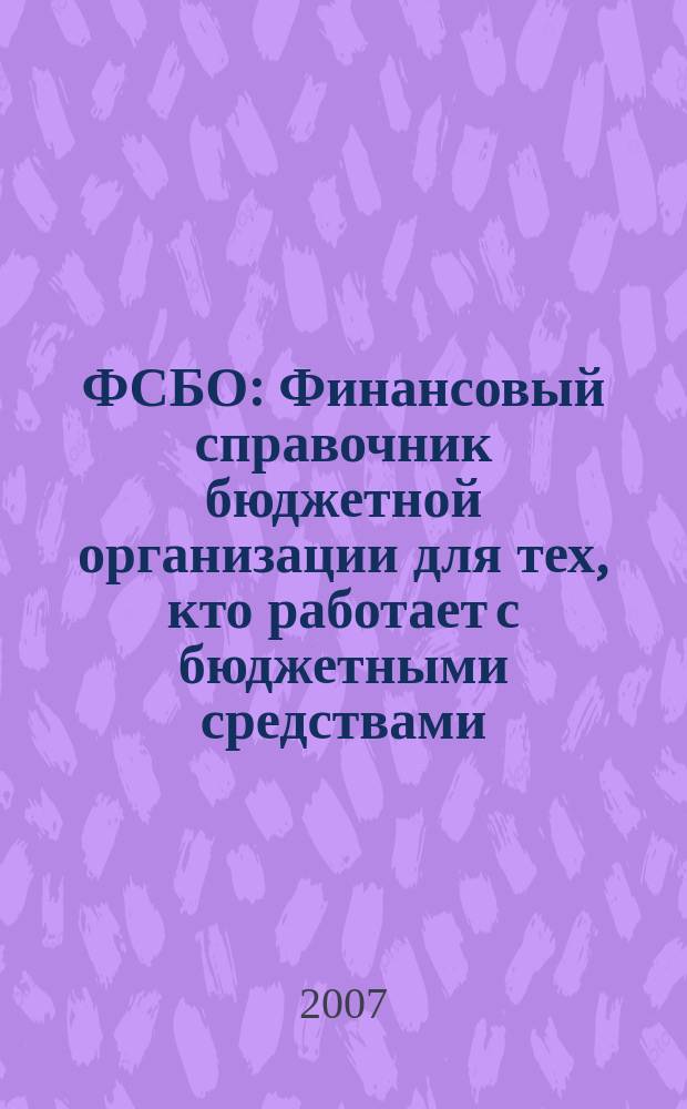 ФСБО : Финансовый справочник бюджетной организации для тех, кто работает с бюджетными средствами. 2007, № 7