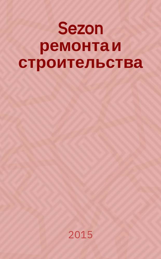 Sezon ремонта и строительства : рекламно-информационное издание. 2015, № 4 (15)