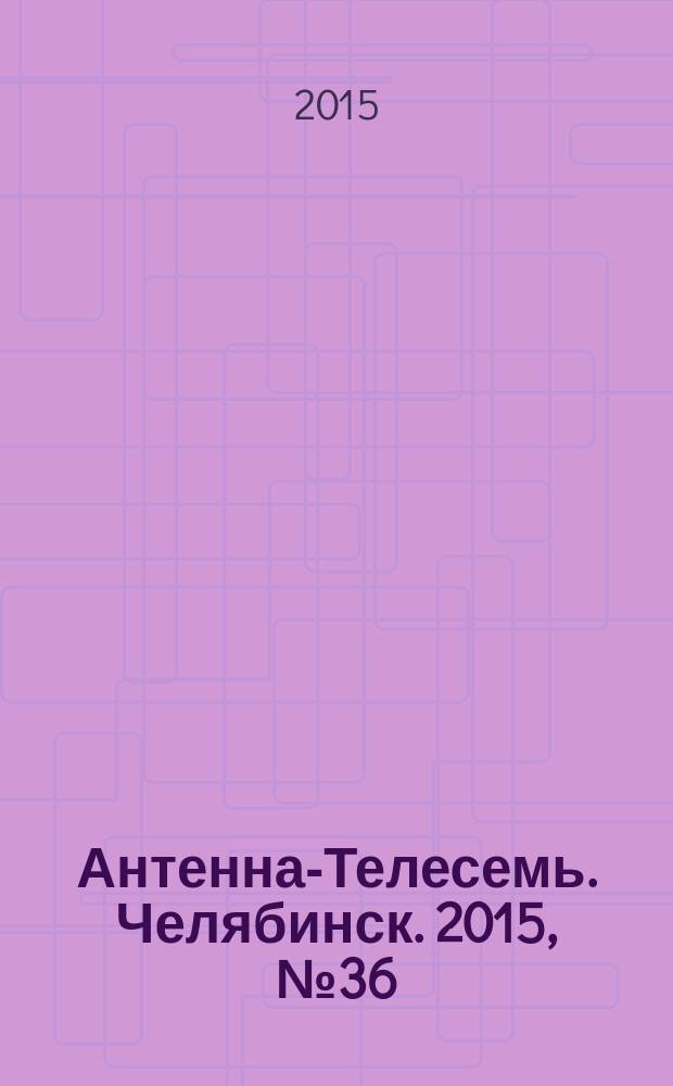Антенна-Телесемь. Челябинск. 2015, № 36 (700)