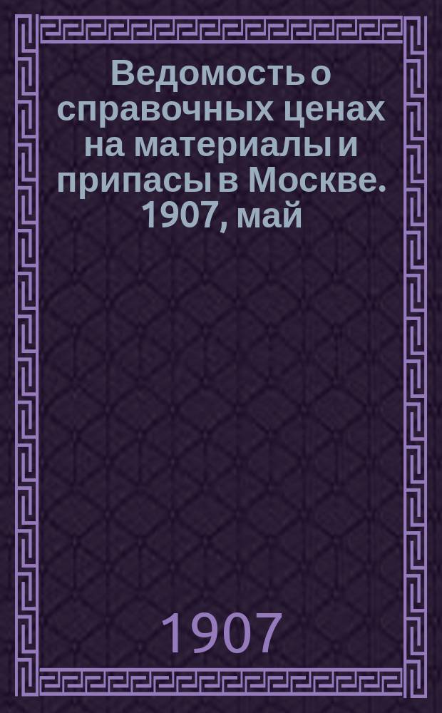 Ведомость о справочных ценах на материалы и припасы в Москве. 1907, май