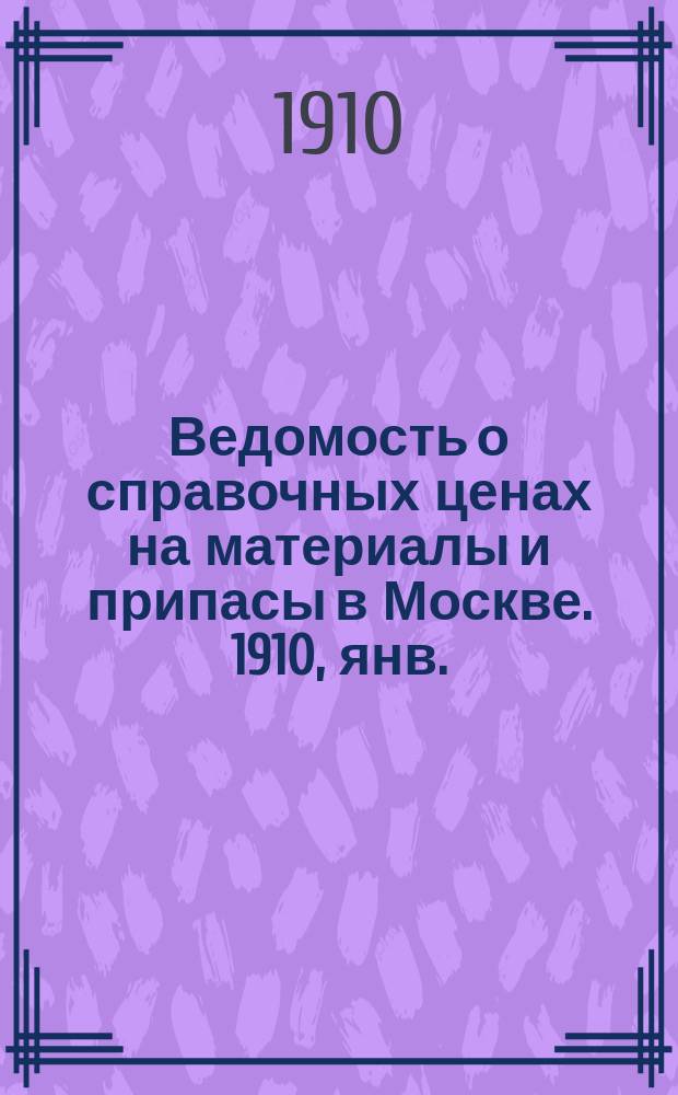 Ведомость о справочных ценах на материалы и припасы в Москве. 1910, янв.