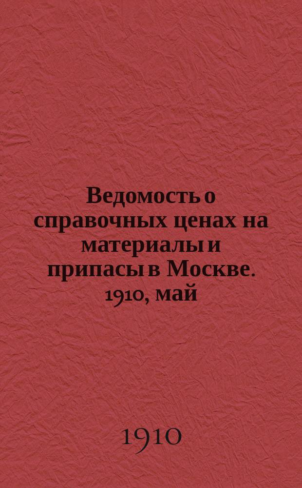 Ведомость о справочных ценах на материалы и припасы в Москве. 1910, май