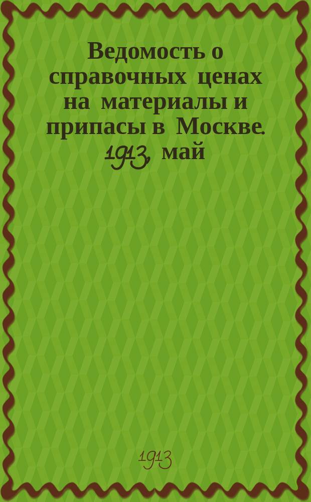 Ведомость о справочных ценах на материалы и припасы в Москве. 1913, май