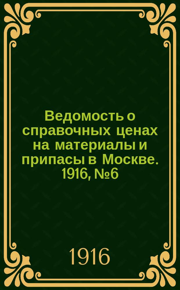 Ведомость о справочных ценах на материалы и припасы в Москве. 1916, № 6
