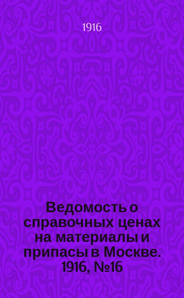 Ведомость о справочных ценах на материалы и припасы в Москве. 1916, № 16
