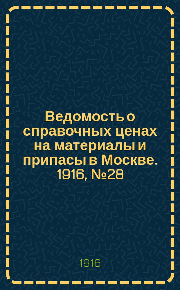 Ведомость о справочных ценах на материалы и припасы в Москве. 1916, № 28