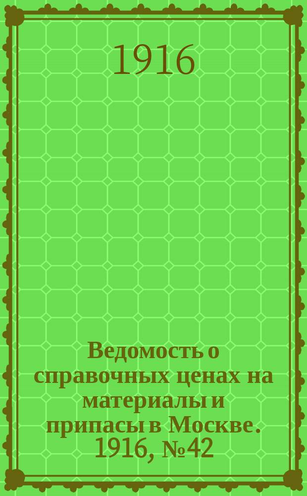 Ведомость о справочных ценах на материалы и припасы в Москве. 1916, № 42
