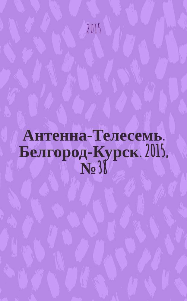 Антенна-Телесемь. Белгород-Курск. 2015, № 38 (509)