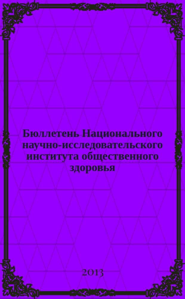Бюллетень Национального научно-исследовательского института общественного здоровья. 2013, вып. 1 : Материалы Международной научно-практической конференции "Роль здравоохранения в охране общественного здоровья", 9-10 апреля 2013 г.