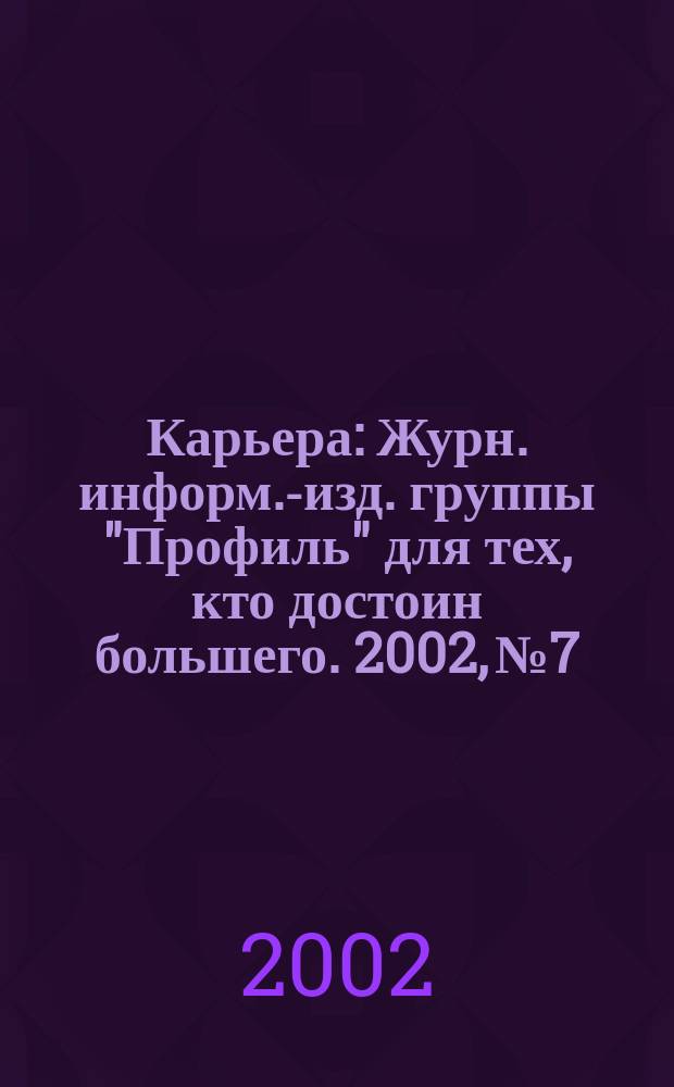 Карьера : Журн. информ.-изд. группы "Профиль" для тех, кто достоин большего. 2002, № 7