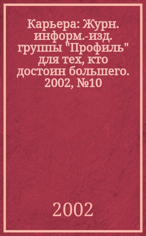 Карьера : Журн. информ.-изд. группы "Профиль" для тех, кто достоин большего. 2002, № 10