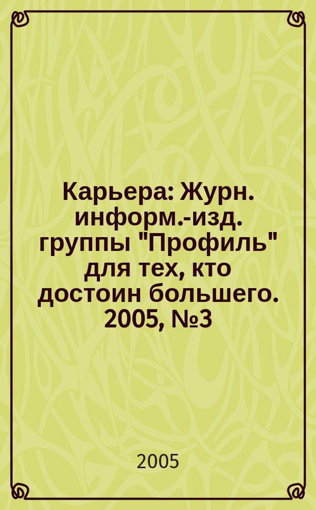 Карьера : Журн. информ.-изд. группы "Профиль" для тех, кто достоин большего. 2005, № 3 (77)